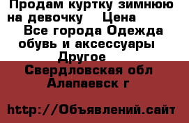 Продам куртку зимнюю на девочку. › Цена ­ 5 500 - Все города Одежда, обувь и аксессуары » Другое   . Свердловская обл.,Алапаевск г.